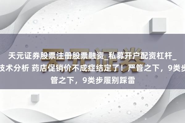 天元证券股票注册股票融资_私募开户配资杠杆_股票个股技术分析 药店促销价不成症结定了！严管之下，9类步履别踩雷