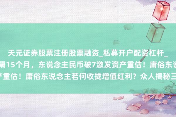 天元证券股票注册股票融资_私募开户配资杠杆_股票个股技术分析 时隔15个月，东说念主民币破7激发资产重估！庸俗东说念主若何收拢增值红利？众人揭秘三大受益界限