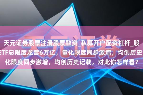 天元证券股票注册股票融资_私募开户配资杠杆_股票个股技术分析 A股ETF总限度龙套6万亿，量化限度同步激增，均创历史记载，对此你怎样看？