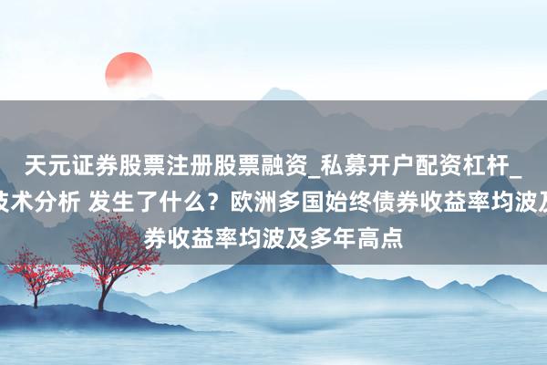 天元证券股票注册股票融资_私募开户配资杠杆_股票个股技术分析 发生了什么？欧洲多国始终债券收益率均波及多年高点