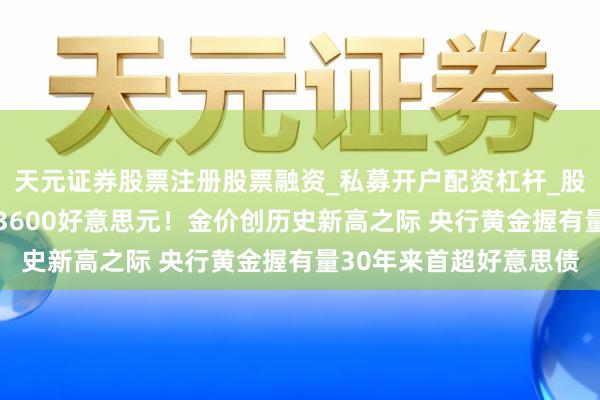 天元证券股票注册股票融资_私募开户配资杠杆_股票个股技术分析 站上3600好意思元！金价创历史新高之际 央行黄金握有量30年来首超好意思债