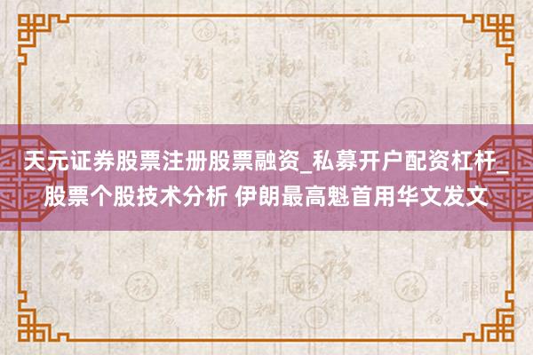 天元证券股票注册股票融资_私募开户配资杠杆_股票个股技术分析 伊朗最高魁首用华文发文