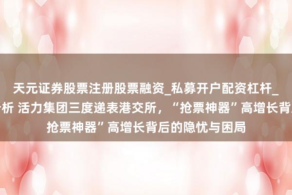 天元证券股票注册股票融资_私募开户配资杠杆_股票个股技术分析 活力集团三度递表港交所，“抢票神器”高增长背后的隐忧与困局