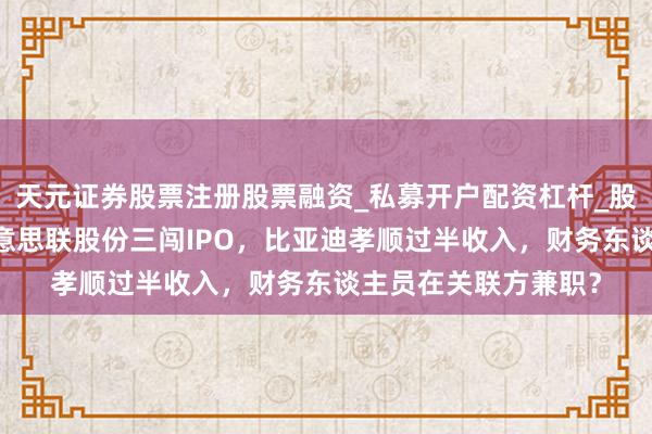 天元证券股票注册股票融资_私募开户配资杠杆_股票个股技术分析 好意思联股份三闯IPO,比亚迪孝顺过半收入,财务东谈主员在关联方兼职?