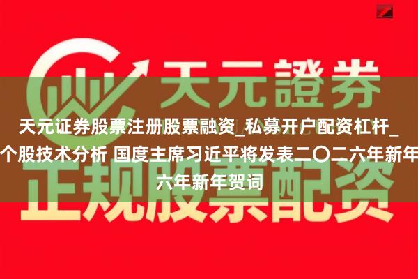 天元证券股票注册股票融资_私募开户配资杠杆_股票个股技术分析 国度主席习近平将发表二〇二六年新年贺词