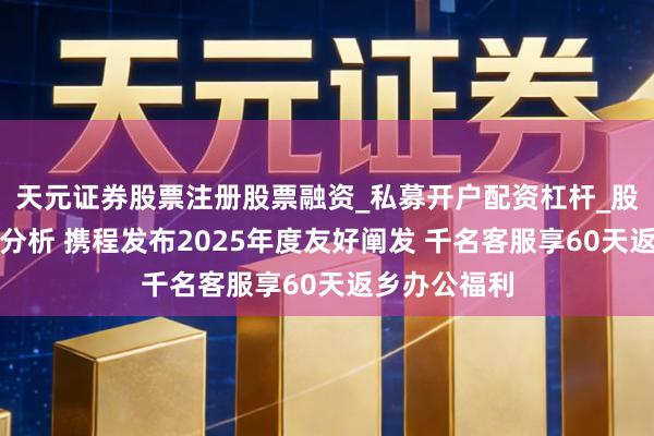天元证券股票注册股票融资_私募开户配资杠杆_股票个股技术分析 携程发布2025年度友好阐发 千名客服享60天返乡办公福利