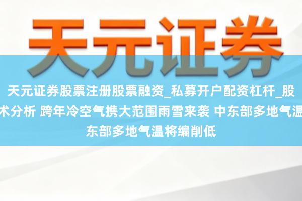 天元证券股票注册股票融资_私募开户配资杠杆_股票个股技术分析 跨年冷空气携大范围雨雪来袭 中东部多地气温将编削低