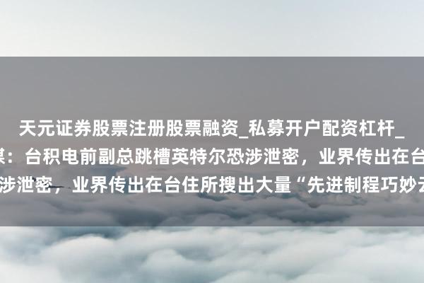 天元证券股票注册股票融资_私募开户配资杠杆_股票个股技术分析 台媒：台积电前副总跳槽英特尔恐涉泄密，业界传出在台住所搜出大量“先进制程巧妙云尔”