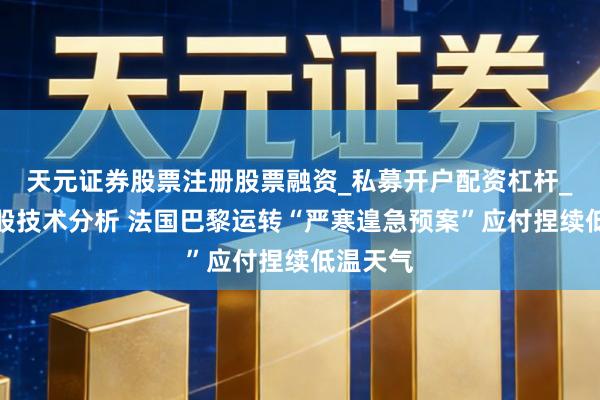 天元证券股票注册股票融资_私募开户配资杠杆_股票个股技术分析 法国巴黎运转“严寒遑急预案”应付捏续低温天气