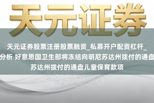天元证券股票注册股票融资_私募开户配资杠杆_股票个股技术分析 好意思国卫生部将冻结向明尼苏达州拨付的通盘儿童保育款项