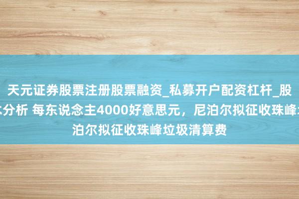 天元证券股票注册股票融资_私募开户配资杠杆_股票个股技术分析 每东说念主4000好意思元,尼泊尔拟征收珠峰垃圾清算费