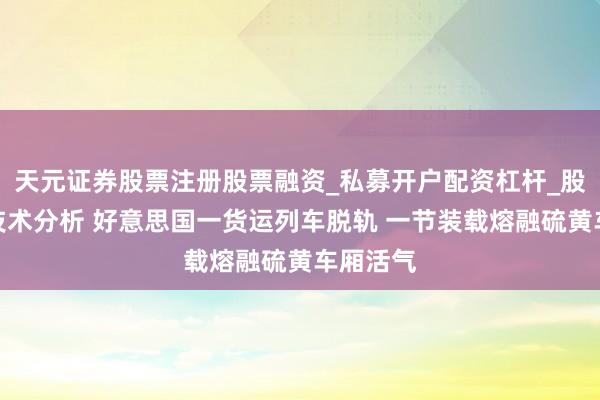 天元证券股票注册股票融资_私募开户配资杠杆_股票个股技术分析 好意思国一货运列车脱轨 一节装载熔融硫黄车厢活气