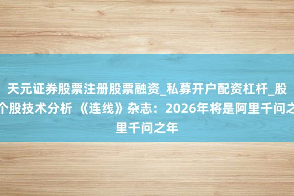 天元证券股票注册股票融资_私募开户配资杠杆_股票个股技术分析 《连线》杂志：2026年将是阿里千问之年