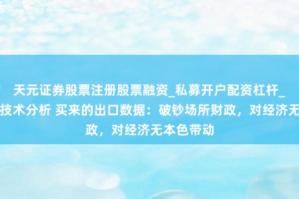 天元证券股票注册股票融资_私募开户配资杠杆_股票个股技术分析 买来的出口数据：破钞场所财政，对经济无本色带动