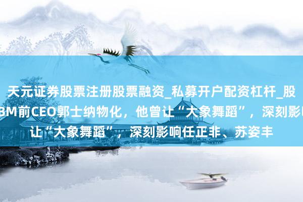 天元证券股票注册股票融资_私募开户配资杠杆_股票个股技术分析 IBM前CEO郭士纳物化，他曾让“大象舞蹈”，深刻影响任正非、苏姿丰