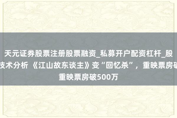 天元证券股票注册股票融资_私募开户配资杠杆_股票个股技术分析 《江山故东谈主》变“回忆杀”，重映票房破500万