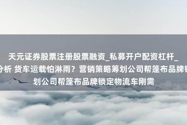 天元证券股票注册股票融资_私募开户配资杠杆_股票个股技术分析 货车运载怕淋雨？营销策略筹划公司帮篷布品牌锁定物流车刚需