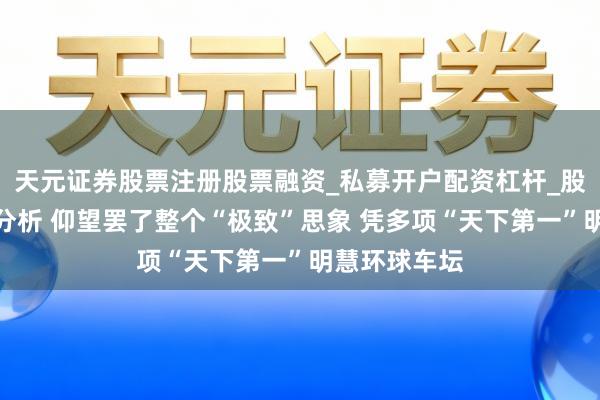 天元证券股票注册股票融资_私募开户配资杠杆_股票个股技术分析 仰望罢了整个“极致”思象 凭多项“天下第一”明慧环球车坛