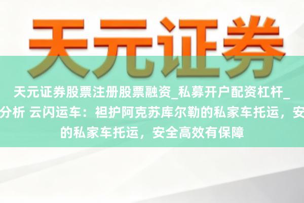 天元证券股票注册股票融资_私募开户配资杠杆_股票个股技术分析 云闪运车：袒护阿克苏库尔勒的私家车托运，安全高效有保障