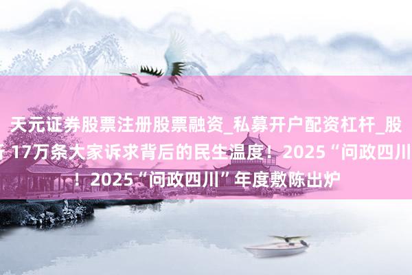 天元证券股票注册股票融资_私募开户配资杠杆_股票个股技术分析 17万条大家诉求背后的民生温度！2025“问政四川”年度敷陈出炉