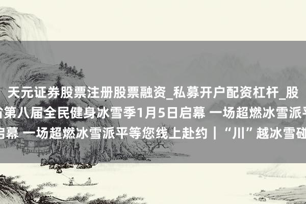 天元证券股票注册股票融资_私募开户配资杠杆_股票个股技术分析 四川省第八届全民健身冰雪季1月5日启幕 一场超燃冰雪派平等您线上赴约｜“川”越冰雪碰见你