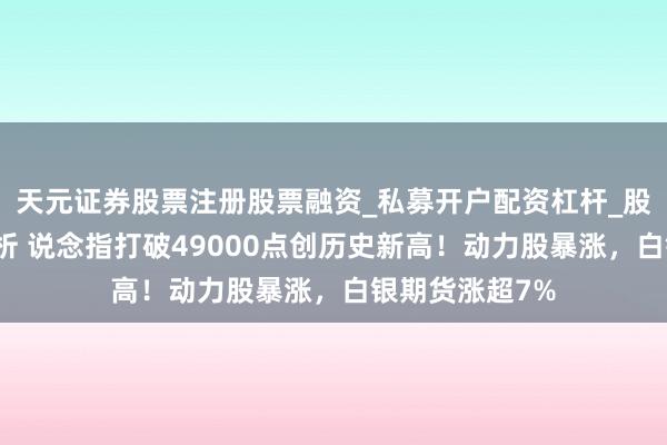 天元证券股票注册股票融资_私募开户配资杠杆_股票个股技术分析 说念指打破49000点创历史新高!动力股暴涨,白银期货涨超7%