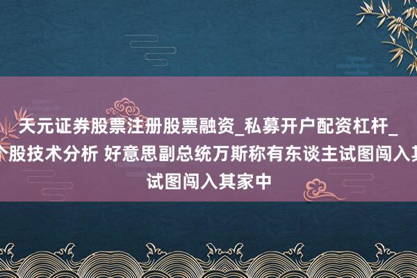 天元证券股票注册股票融资_私募开户配资杠杆_股票个股技术分析 好意思副总统万斯称有东谈主试图闯入其家中