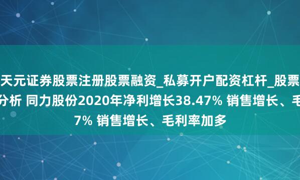 天元证券股票注册股票融资_私募开户配资杠杆_股票个股技术分析 同力股份2020年净利增长38.47% 销售增长、毛利率加多