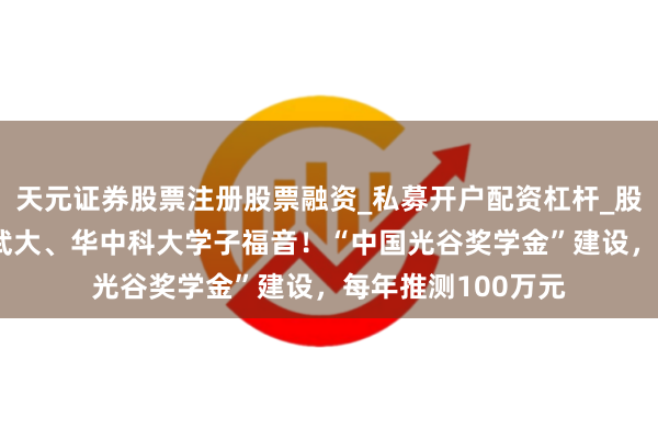 天元证券股票注册股票融资_私募开户配资杠杆_股票个股技术分析 武大、华中科大学子福音！“中国光谷奖学金”建设，每年推测100万元