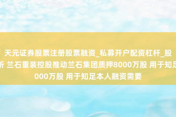 天元证券股票注册股票融资_私募开户配资杠杆_股票个股技术分析 兰石重装控股推动兰石集团质押8000万股 用于知足本人融资需要