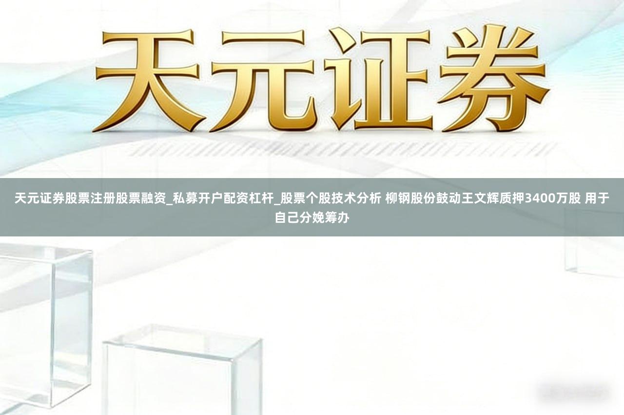 天元证券股票注册股票融资_私募开户配资杠杆_股票个股技术分析 柳钢股份鼓动王文辉质押3400万股 用于自己分娩筹办