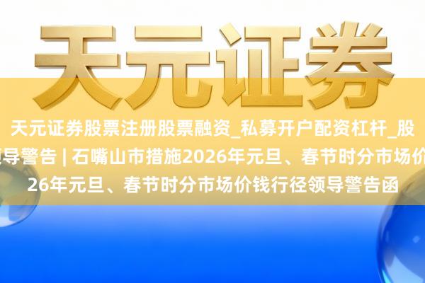 天元证券股票注册股票融资_私募开户配资杠杆_股票个股技术分析 领导警告 | 石嘴山市措施2026年元旦、春节时分市场价钱行径领导警告函