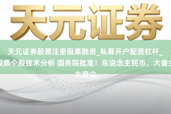 天元证券股票注册股票融资_私募开户配资杠杆_股票个股技术分析 国务院批准！东说念主民币，大音尘