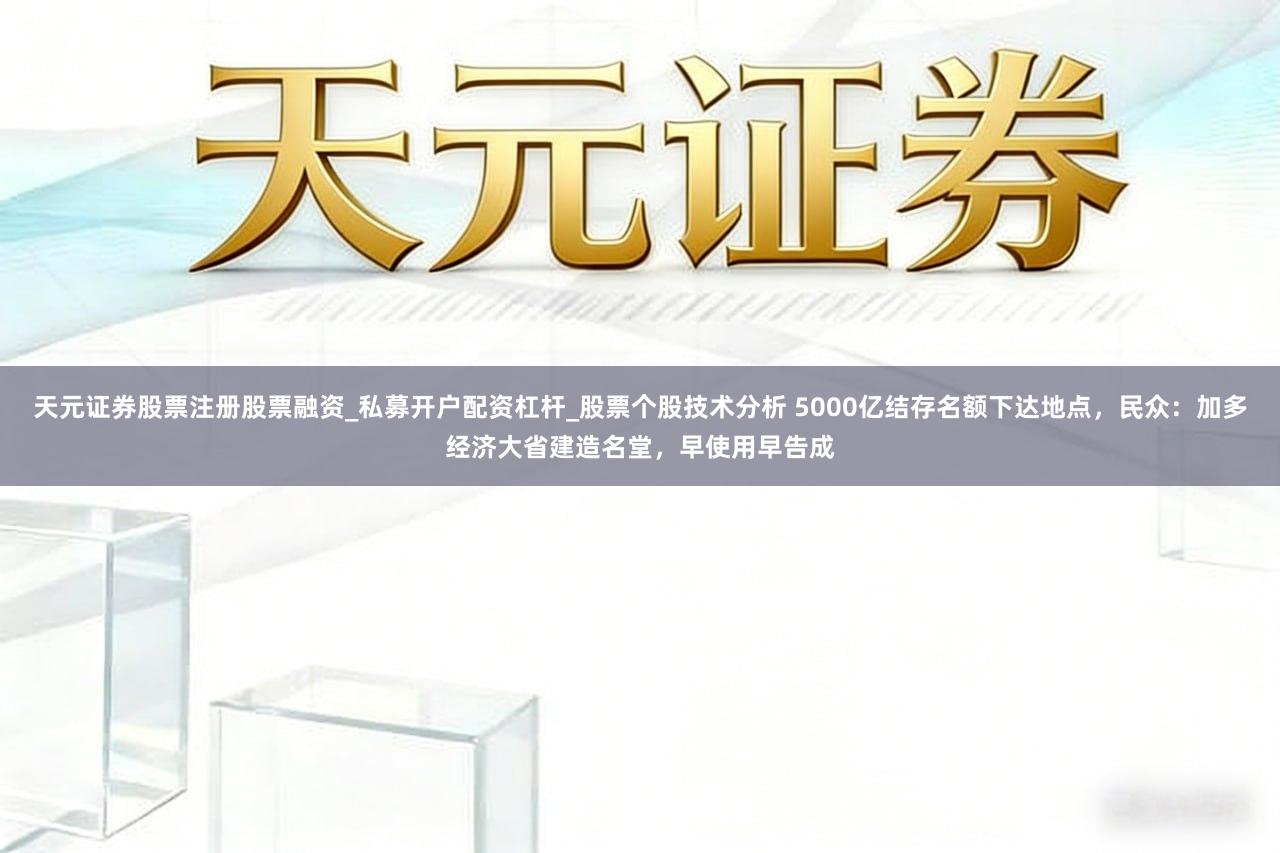 天元证券股票注册股票融资_私募开户配资杠杆_股票个股技术分析 5000亿结存名额下达地点，民众：加多经济大省建造名堂，早使用早告成