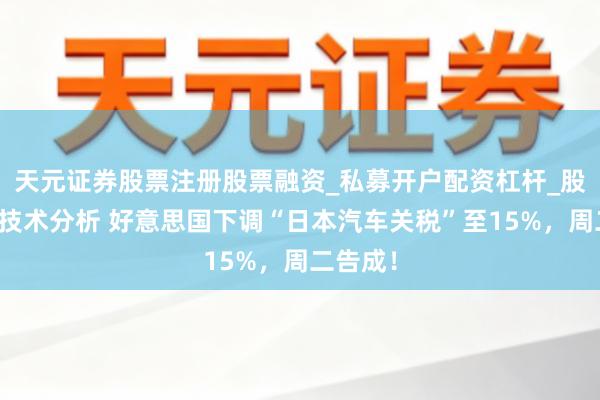 天元证券股票注册股票融资_私募开户配资杠杆_股票个股技术分析 好意思国下调“日本汽车关税”至15%，周二告成！
