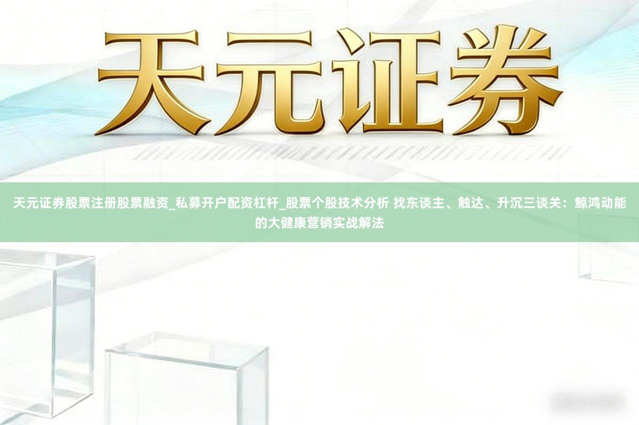 天元证券股票注册股票融资_私募开户配资杠杆_股票个股技术分析 找东谈主、触达、升沉三谈关:鲸鸿动能的大健康营销实战解法