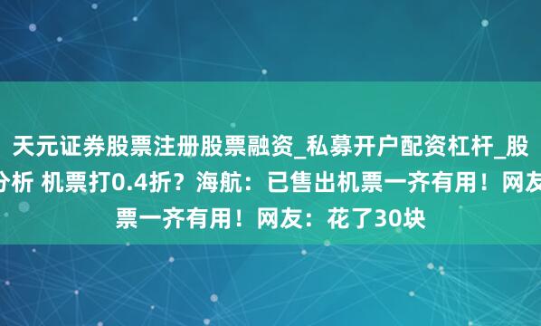 天元证券股票注册股票融资_私募开户配资杠杆_股票个股技术分析 机票打0.4折？海航：已售出机票一齐有用！网友：花了30块
