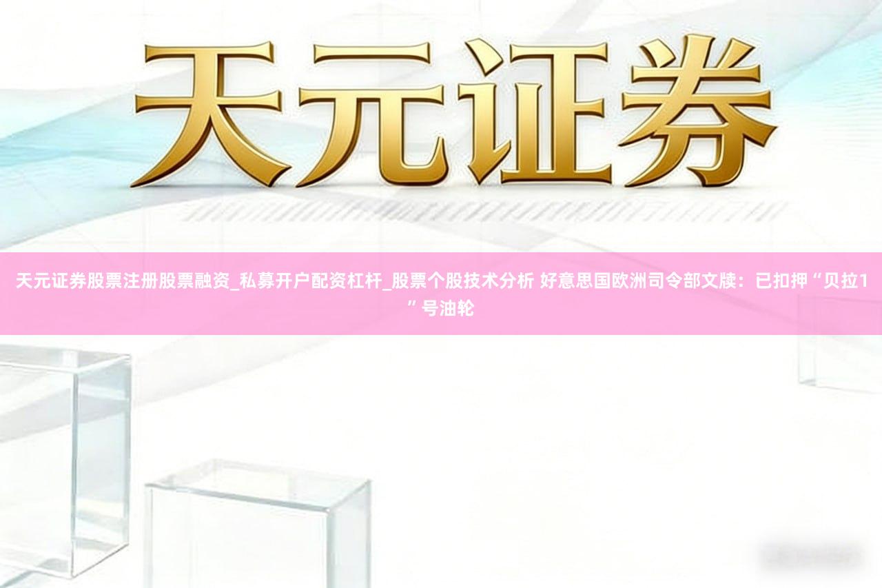 天元证券股票注册股票融资_私募开户配资杠杆_股票个股技术分析 好意思国欧洲司令部文牍:已扣押“贝拉1”号油轮