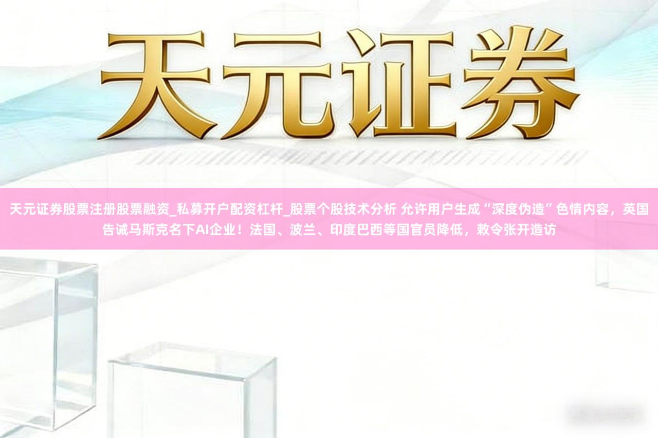 天元证券股票注册股票融资_私募开户配资杠杆_股票个股技术分析 允许用户生成“深度伪造”色情内容,英国告诫马斯克名下AI企业!法国、波兰、印度巴西等国官员降低,敕令张开造访