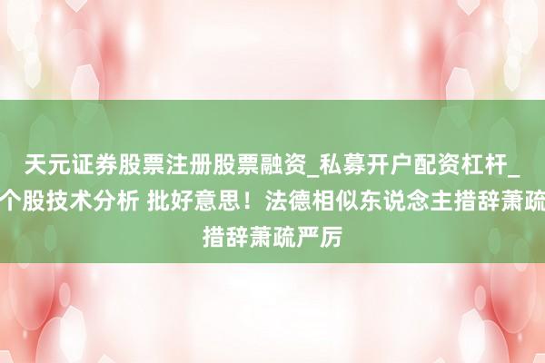 天元证券股票注册股票融资_私募开户配资杠杆_股票个股技术分析 批好意思！法德相似东说念主措辞萧疏严厉