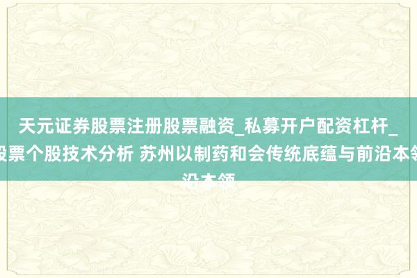 天元证券股票注册股票融资_私募开户配资杠杆_股票个股技术分析 苏州以制药和会传统底蕴与前沿本领