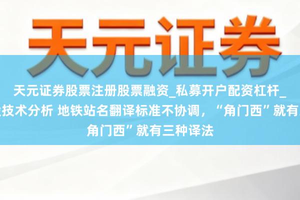 天元证券股票注册股票融资_私募开户配资杠杆_股票个股技术分析 地铁站名翻译标准不协调，“角门西”就有三种译法