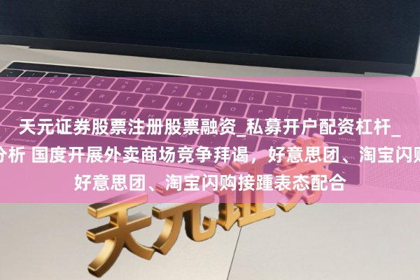 天元证券股票注册股票融资_私募开户配资杠杆_股票个股技术分析 国度开展外卖商场竞争拜谒，好意思团、淘宝闪购接踵表态配合