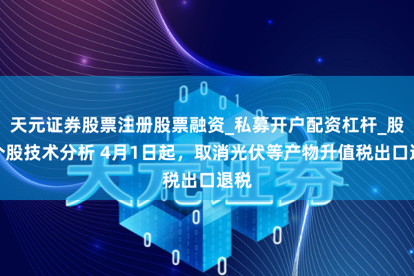 天元证券股票注册股票融资_私募开户配资杠杆_股票个股技术分析 4月1日起，取消光伏等产物升值税出口退税