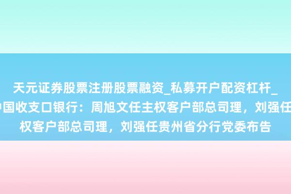 天元证券股票注册股票融资_私募开户配资杠杆_股票个股技术分析 中国收支口银行：周旭文任主权客户部总司理，刘强任贵州省分行党委布告