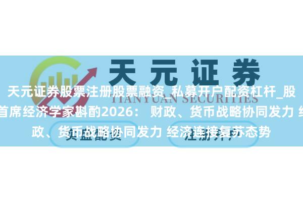 天元证券股票注册股票融资_私募开户配资杠杆_股票个股技术分析 首席经济学家斟酌2026： 财政、货币战略协同发力 经济连接复苏态势