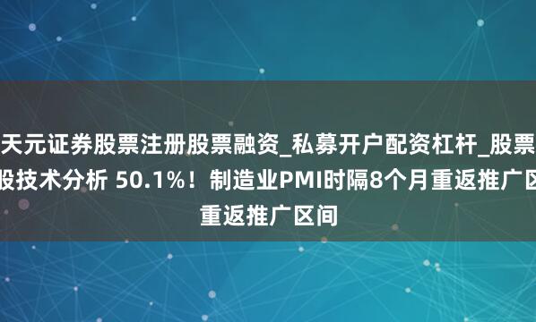 天元证券股票注册股票融资_私募开户配资杠杆_股票个股技术分析 50.1%！制造业PMI时隔8个月重返推广区间