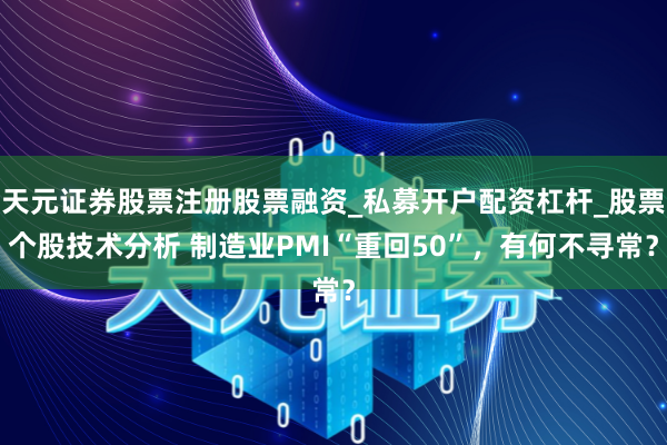 天元证券股票注册股票融资_私募开户配资杠杆_股票个股技术分析 制造业PMI“重回50”，有何不寻常？