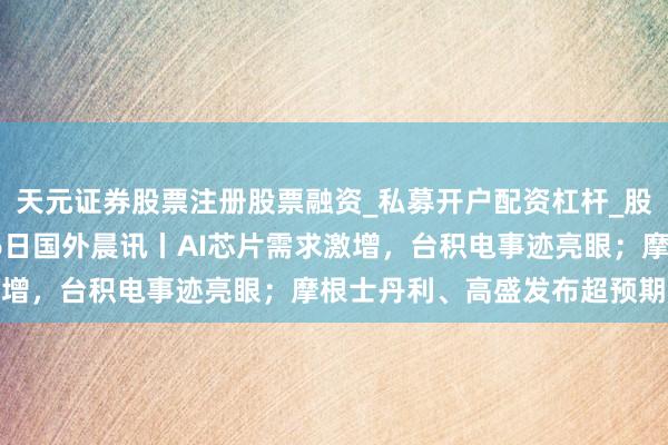 天元证券股票注册股票融资_私募开户配资杠杆_股票个股技术分析 1月16日国外晨讯丨AI芯片需求激增，台积电事迹亮眼；摩根士丹利、高盛发布超预期财报