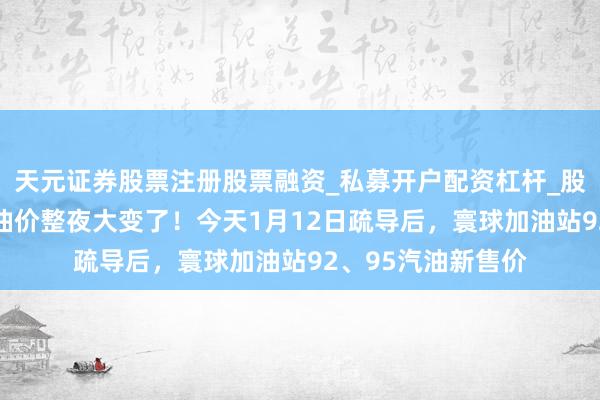 天元证券股票注册股票融资_私募开户配资杠杆_股票个股技术分析 油价整夜大变了！今天1月12日疏导后，寰球加油站92、95汽油新售价
